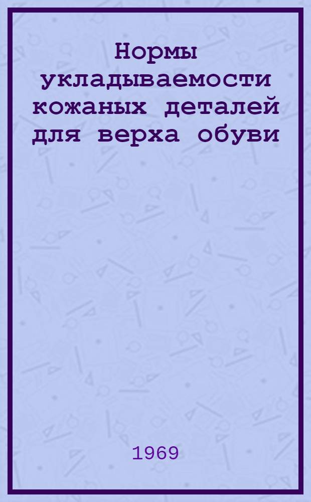 Нормы укладываемости кожаных деталей для верха обуви (в процентах) : Утв. 21/V 1968 г.