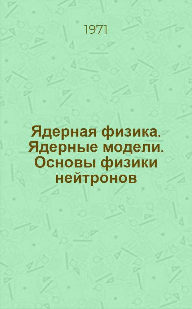 Ядерная физика. Ядерные модели. Основы физики нейтронов : (Учеб. пособие)