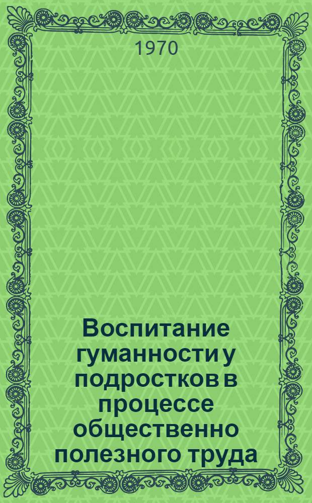 Воспитание гуманности у подростков в процессе общественно полезного труда : Автореф. дис. на соискание учен. степени канд. пед. наук : (730)