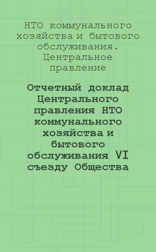 Отчетный доклад Центрального правления НТО коммунального хозяйства и бытового обслуживания VI съезду Общества