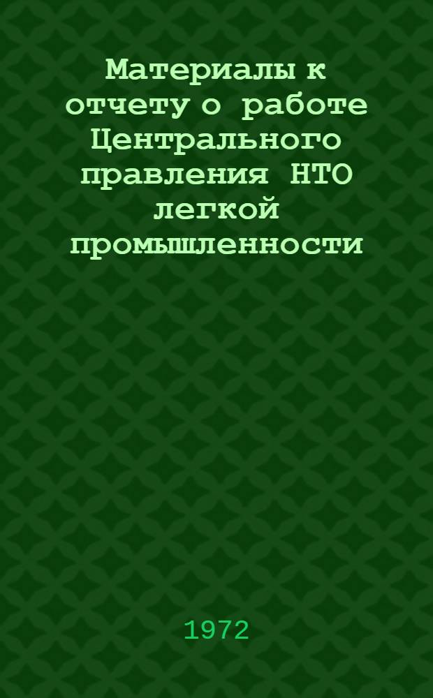 Материалы к отчету о работе Центрального правления НТО легкой промышленности (Январь 1968 г. - октябрь 1972 г.)