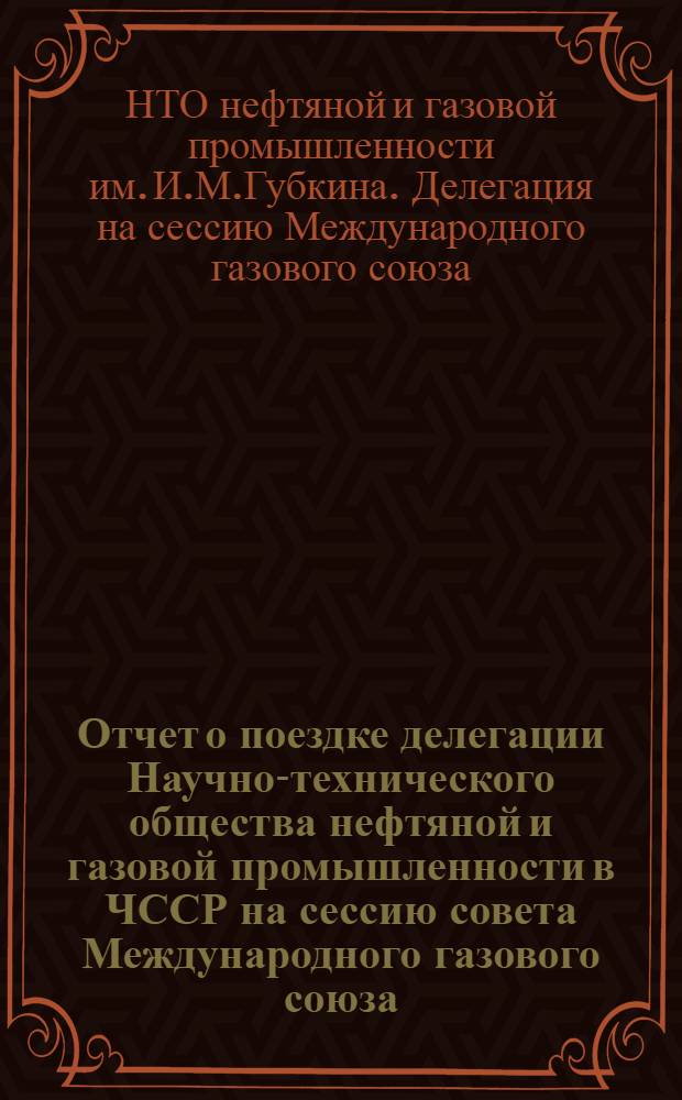 Отчет о поездке делегации Научно-технического общества нефтяной и газовой промышленности в ЧССР на сессию совета Международного газового союза