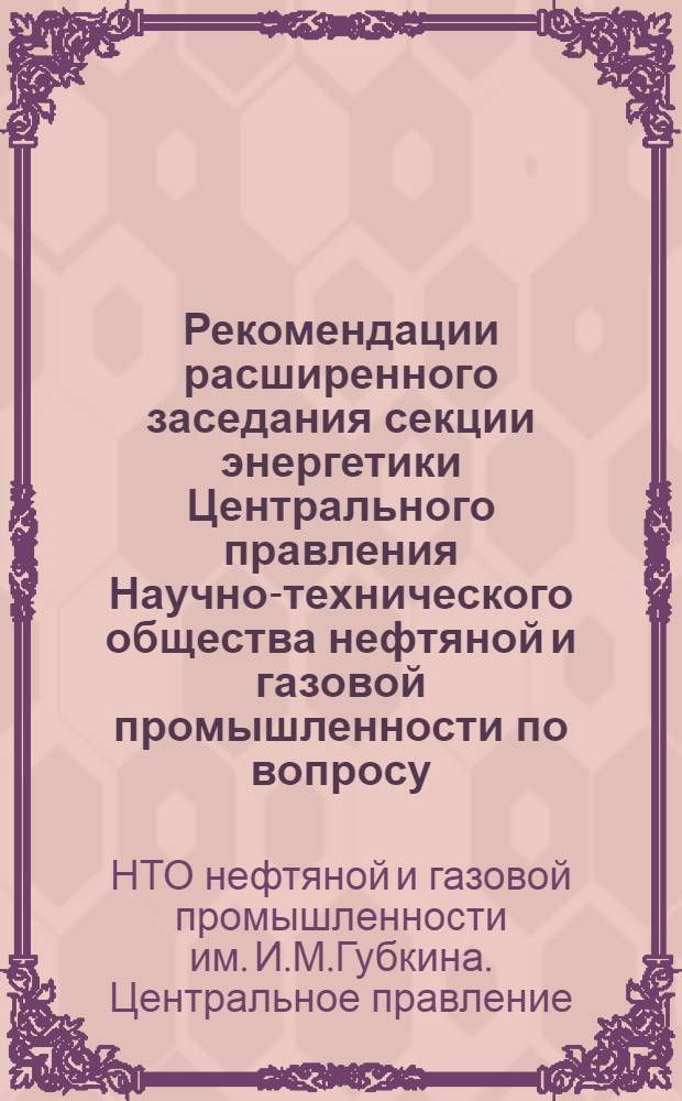 Рекомендации расширенного заседания секции энергетики Центрального правления Научно-технического общества нефтяной и газовой промышленности по вопросу: "Технический уровень электроприводов в нефтяной промышленности и пути их совершенствования". (г. Москва, февраль 1971 г.)