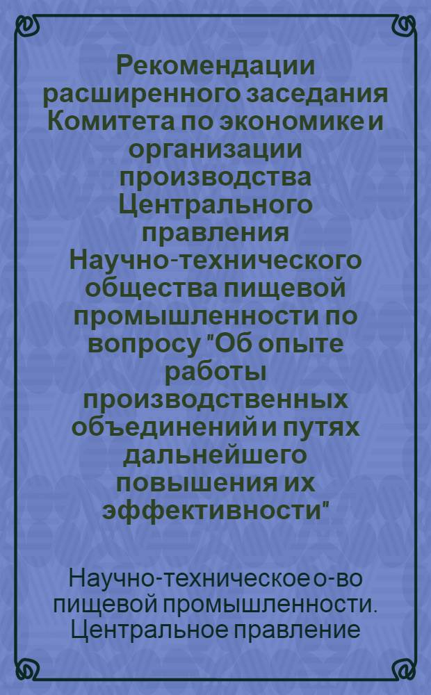 Рекомендации расширенного заседания Комитета по экономике и организации производства Центрального правления Научно-технического общества пищевой промышленности по вопросу "Об опыте работы производственных объединений и путях дальнейшего повышения их эффективности". (11-13 марта 1974 г.)