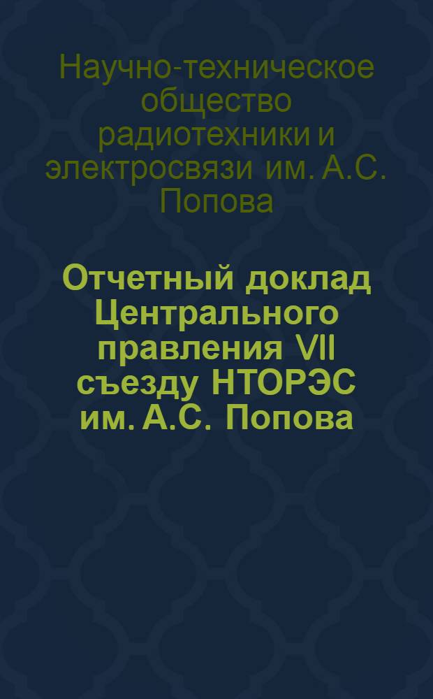 Отчетный доклад Центрального правления VII съезду НТОРЭС им. А.С. Попова (19-20 октября 1972 г.)