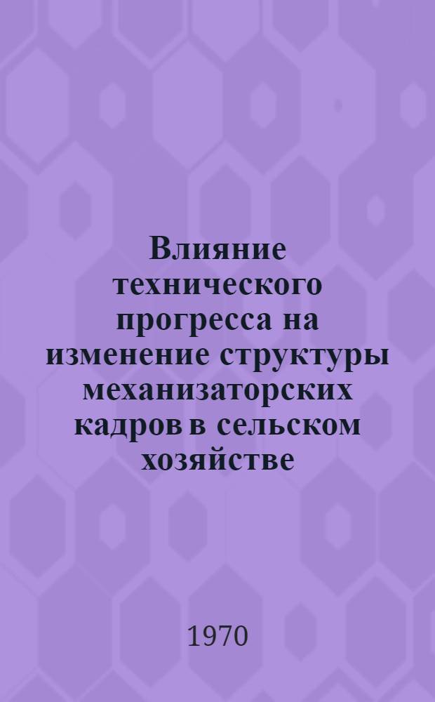 Влияние технического прогресса на изменение структуры механизаторских кадров в сельском хозяйстве : Автореф. дис. на соискание учен. степени канд. экон. наук : (590)