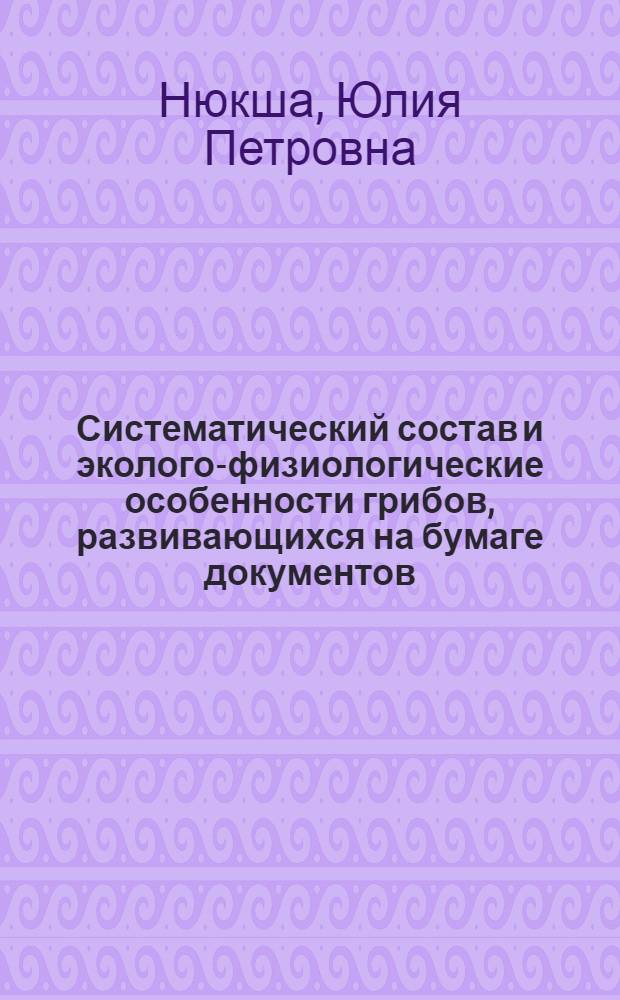 Систематический состав и эколого-физиологические особенности грибов, развивающихся на бумаге документов : Автореф. дис. на соиск. учен. степени д-ра биол. наук : (03.00.05)