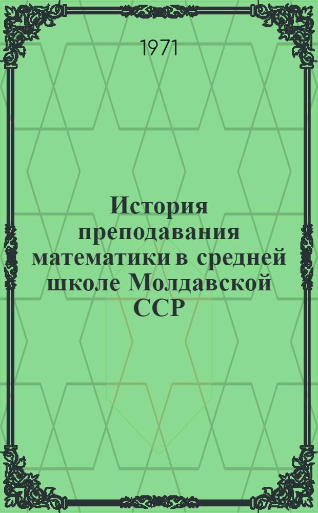 История преподавания математики в средней школе Молдавской ССР (1940-1967 гг.) : Автореф. дис. на соискание учен. степени канд. пед. наук : (731)