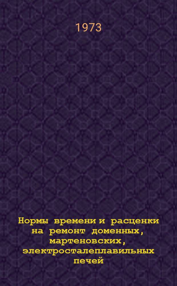 Нормы времени и расценки на ремонт доменных, мартеновских, электросталеплавильных печей, миксеров, вагранок, нагревательных устройств прокатных станов : Сб. № 1-