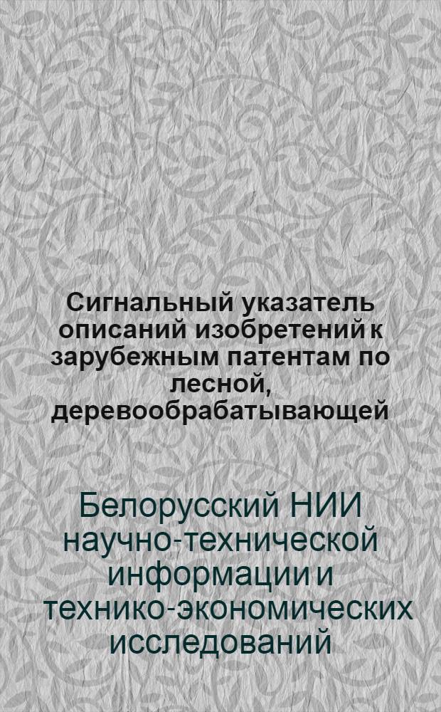 Сигнальный указатель описаний изобретений к зарубежным патентам по лесной, деревообрабатывающей, бумажной, стекольной, химической промышленности, строительству и промышленности стройматериалов, поступивших в БелНИИНТИ : Ч. 1-