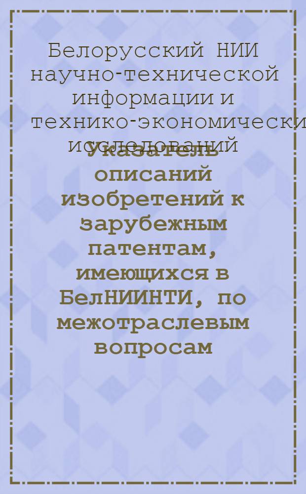 Указатель описаний изобретений к зарубежным патентам, имеющихся в БелНИИНТИ, по межотраслевым вопросам. (Тепловая обработка металлов. Детали машин)