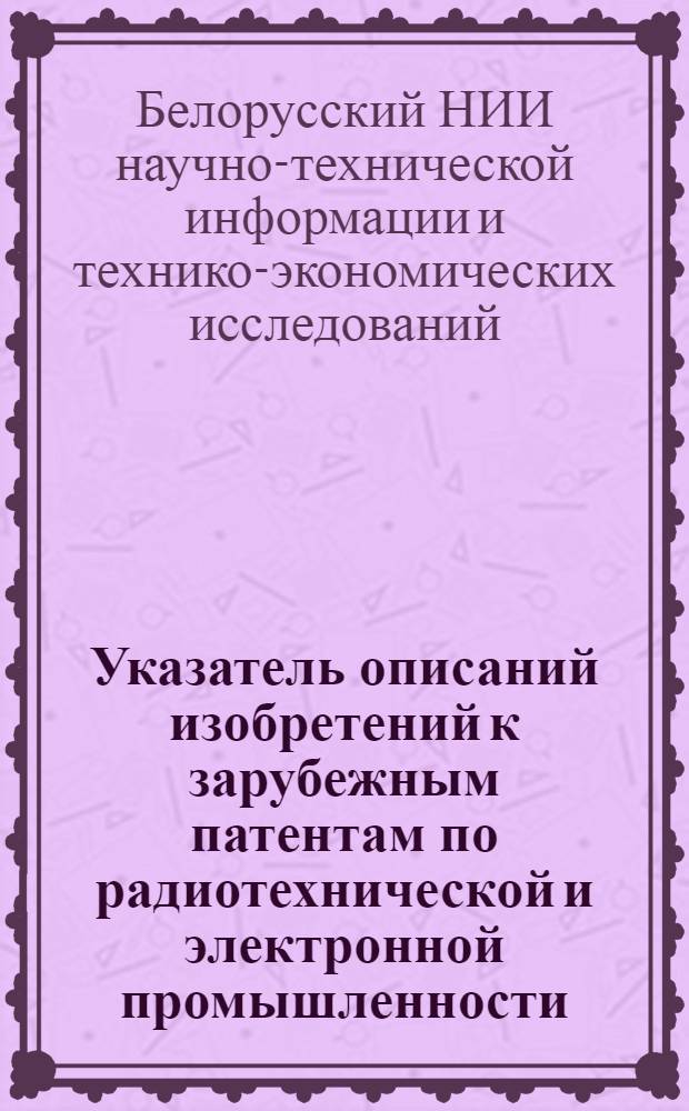 Указатель описаний изобретений к зарубежным патентам по радиотехнической и электронной промышленности, поступивших в БелНИИНТИ