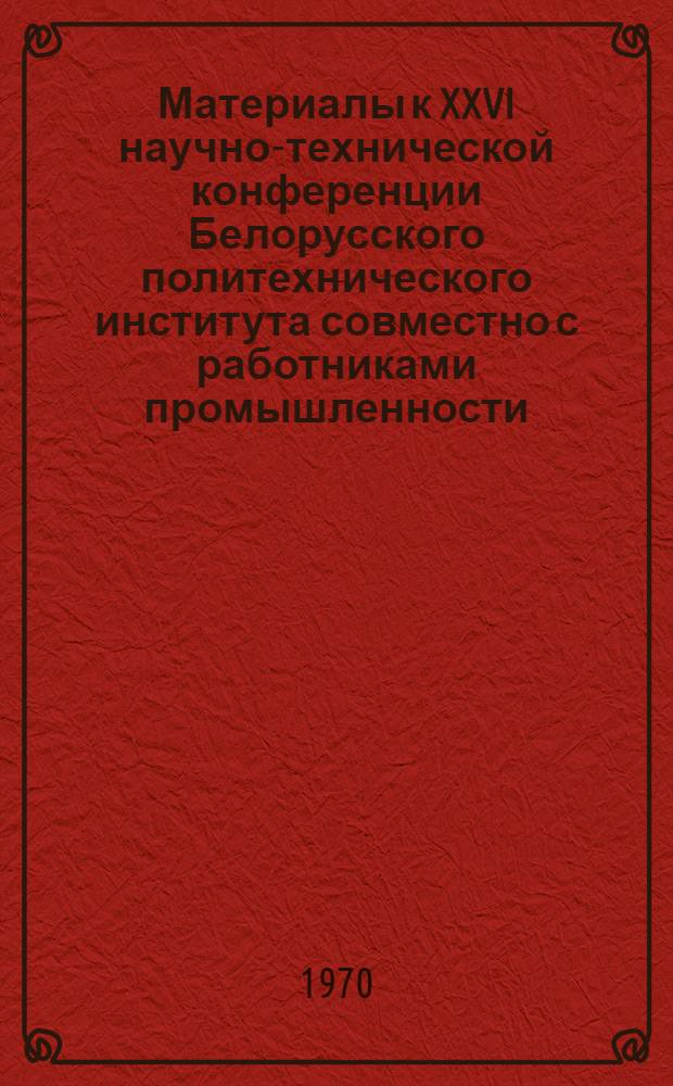 Материалы к XXVI научно-технической конференции Белорусского политехнического института совместно с работниками промышленности : Тезисы докладов : 1 -