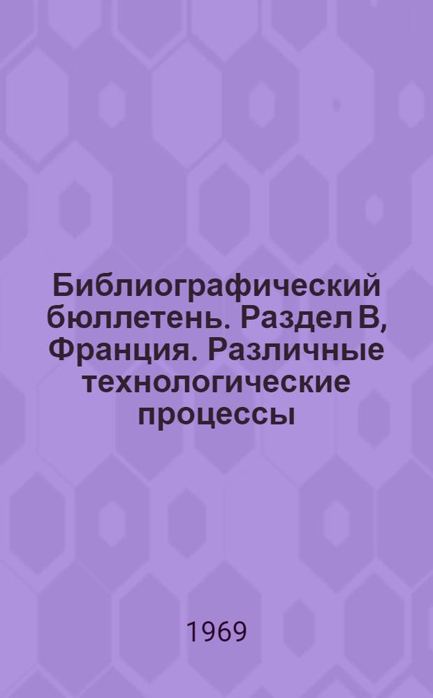 Библиографический бюллетень. Раздел В, Франция. Различные технологические процессы. Транспорт : По специальным материалам зарубежных патентных ведомств