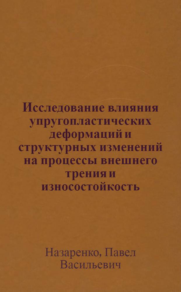 Исследование влияния упругопластических деформаций и структурных изменений на процессы внешнего трения и износостойкость : Автореф. дис. на соиск. учен. степени д-ра техн. наук : (05.162)