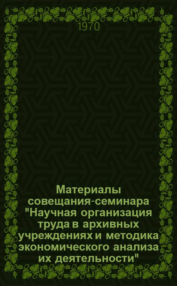 Материалы совещания-семинара "Научная организация труда в архивных учреждениях и методика экономического анализа их деятельности". 14-17 октября 1969 г.