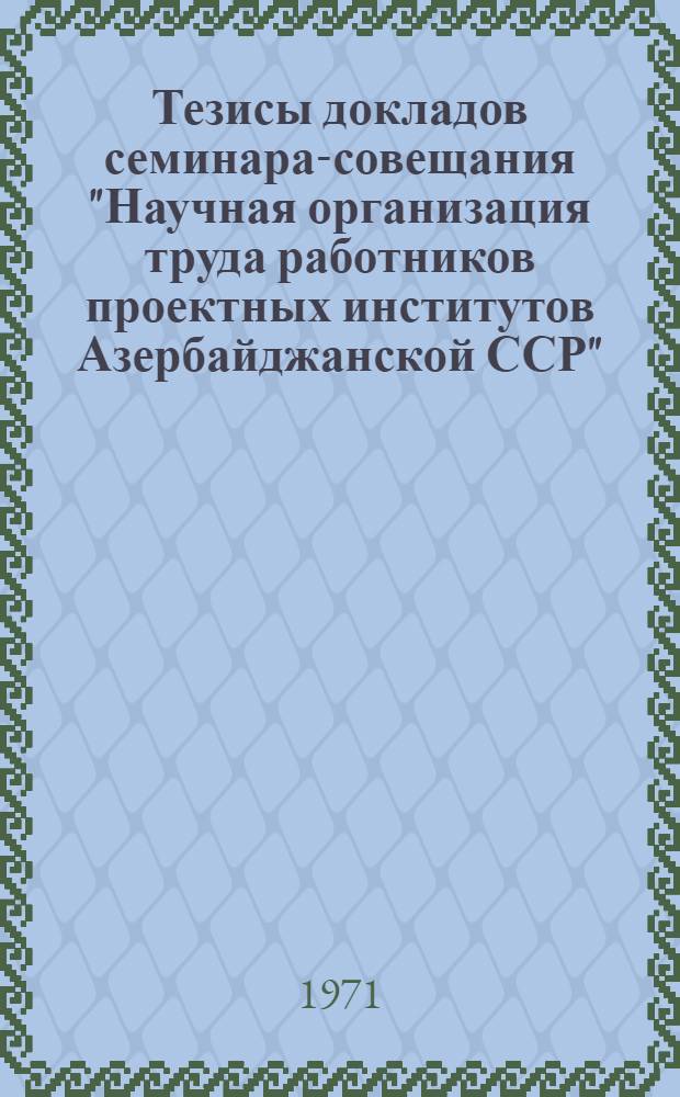 Тезисы докладов семинара-совещания "Научная организация труда работников проектных институтов Азербайджанской ССР"