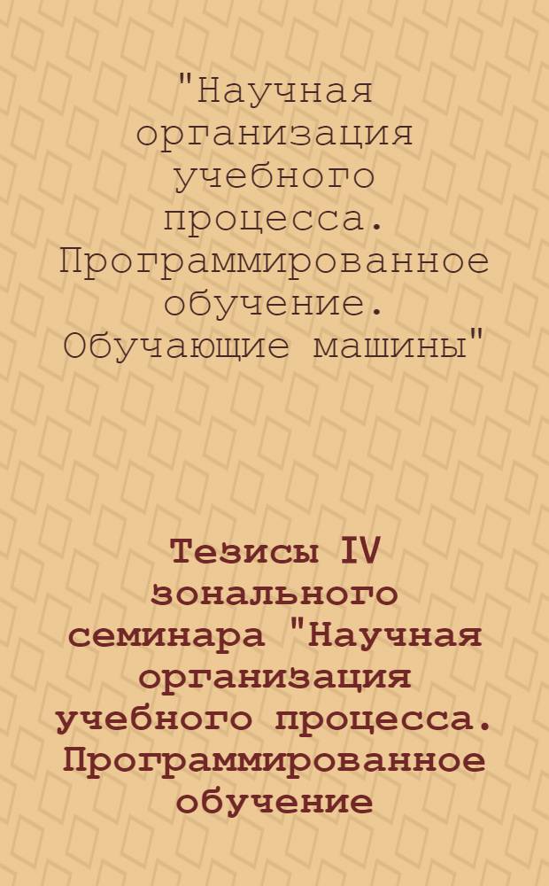 Тезисы IV зонального семинара "Научная организация учебного процесса. Программированное обучение. Обучающие машины"