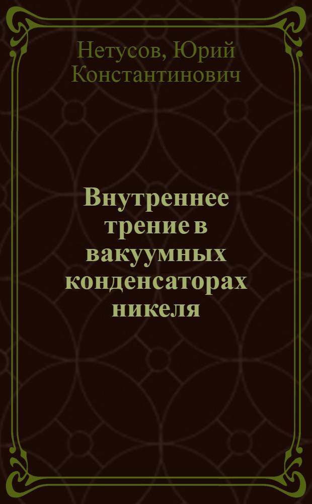 Внутреннее трение в вакуумных конденсаторах никеля : Автореф. дис. на соискание учен. степени канд. физ.-мат. наук : (046)