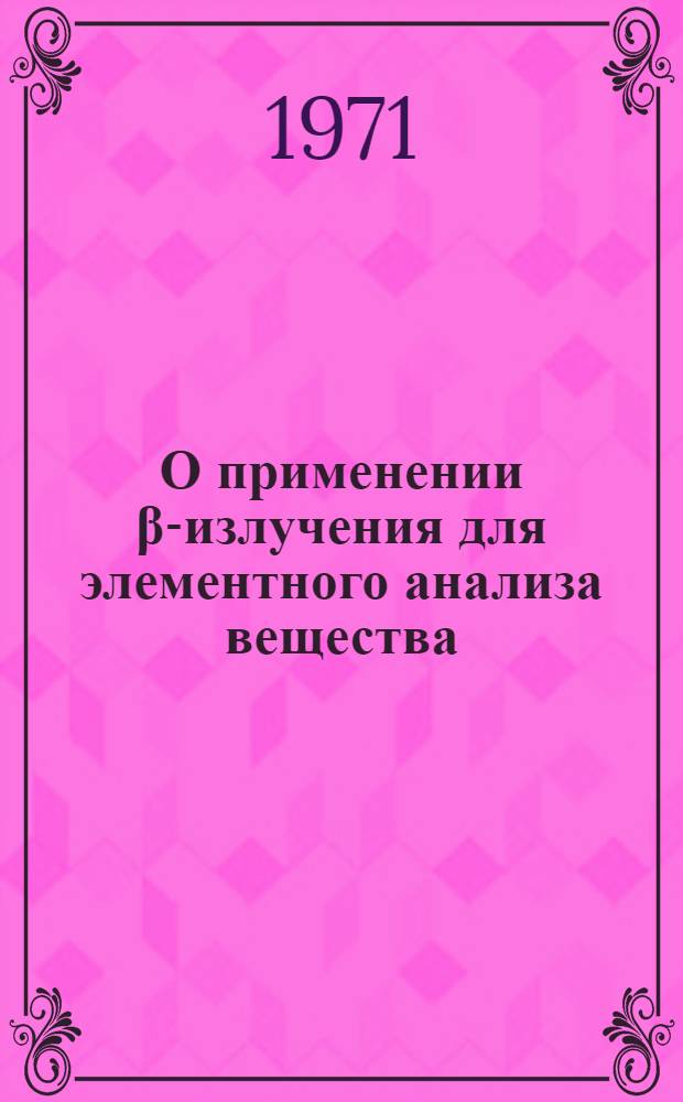 О применении β-излучения для элементного анализа вещества : Автореф. дис. на соискание учен. степени канд. физ.-мат. наук : (056)