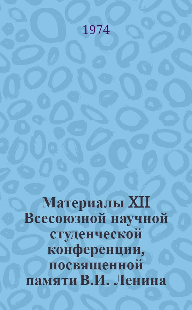 Материалы XII Всесоюзной научной студенческой конференции, посвященной памяти В.И. Ленина. Апрель 1974 : Геология. Геохимия. Геофизика