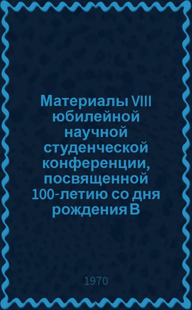 Материалы VIII юбилейной научной студенческой конференции, посвященной 100-летию со дня рождения В.И. Ленина. (15-18 апреля 1970 г.)
