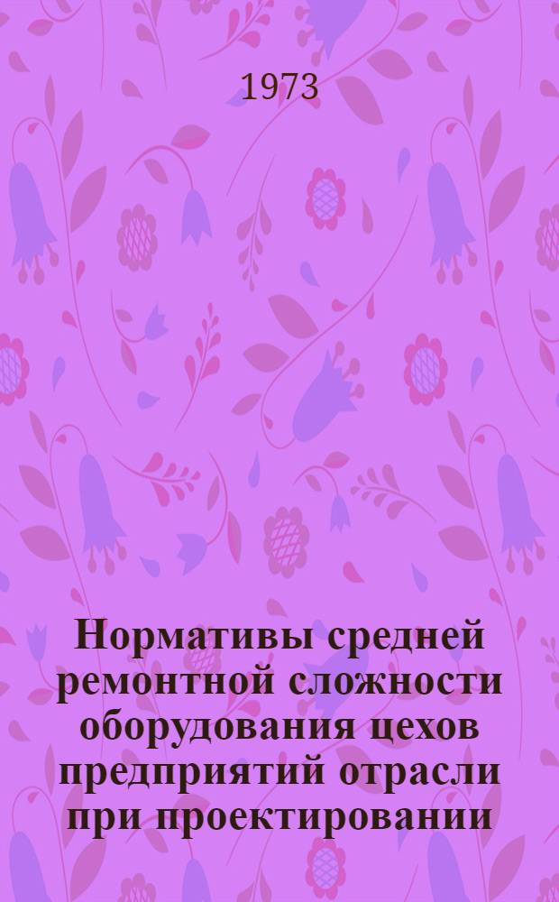 Нормативы средней ремонтной сложности оборудования цехов предприятий отрасли при проектировании : Утв. 8/II 1973 г