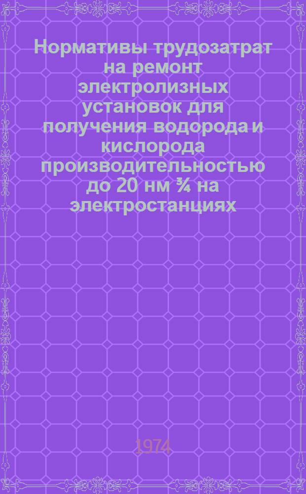 Нормативы трудозатрат на ремонт электролизных установок для получения водорода и кислорода производительностью до 20 нм &frac34; на электростанциях : Утв. 10/IV 1974 г.