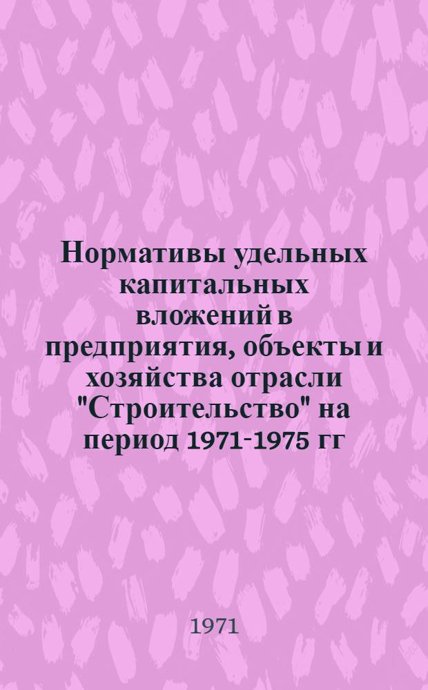 Нормативы удельных капитальных вложений в предприятия, объекты и хозяйства отрасли "Строительство" на период 1971-1975 гг. : Проект