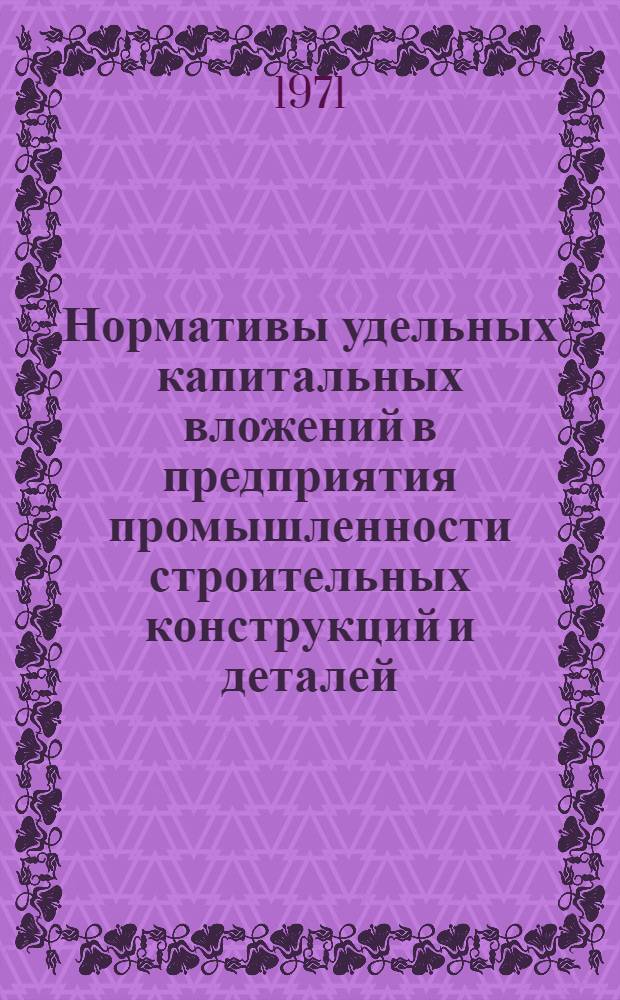 Нормативы удельных капитальных вложений в предприятия промышленности строительных конструкций и деталей (собирательная отрасль) на период 1971-1975 гг. : Проект