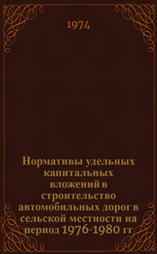 Нормативы удельных капитальных вложений в строительство автомобильных дорог в сельской местности на период 1976-1980 гг. (внутрихозяйственные дороги совхозов и колхозов) : Утв. М-вом сел. хоз-ва СССР 8/V 1974 г.
