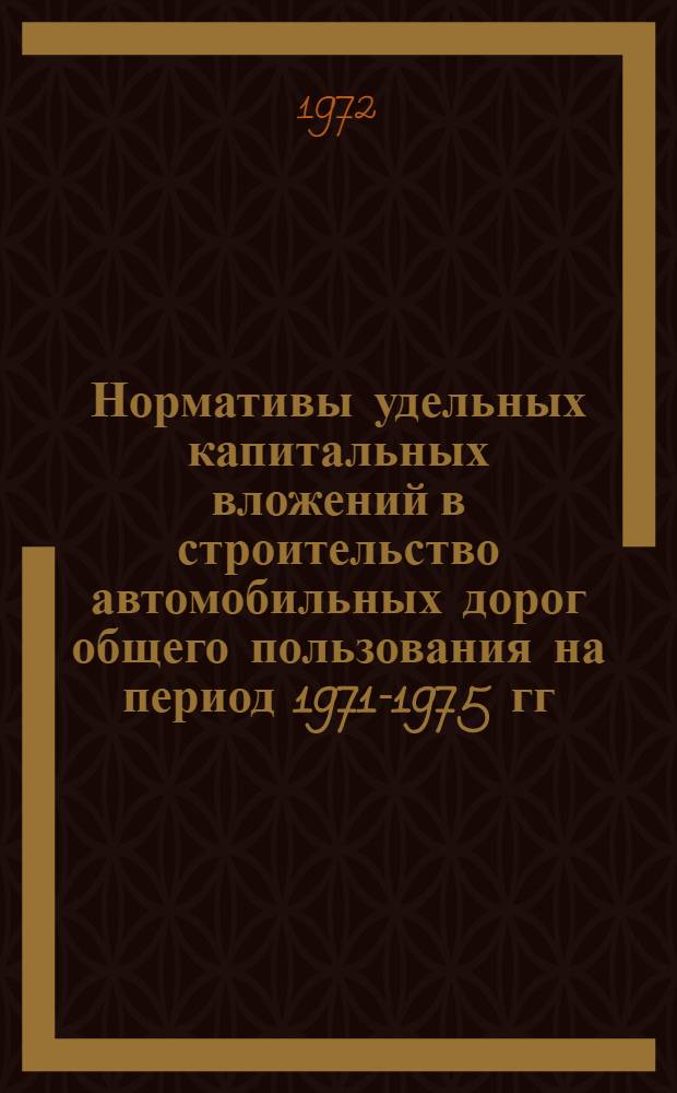 Нормативы удельных капитальных вложений в строительство автомобильных дорог общего пользования на период 1971-1975 гг. : Утв. 18/IV 1972 г