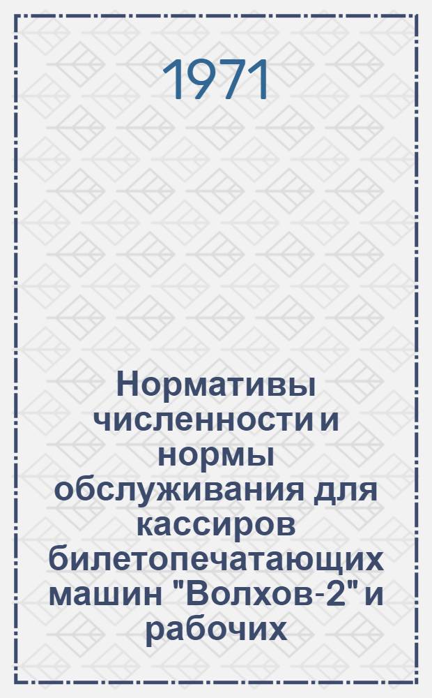 Нормативы численности и нормы обслуживания для кассиров билетопечатающих машин "Волхов-2" и рабочих, обслуживающих машины и механизмы (автокары, электрокары, аккумуляторные тягачи, автопогрузчики, мотороллеры и уборочные машины) : Утв. 31/XII 1970 г