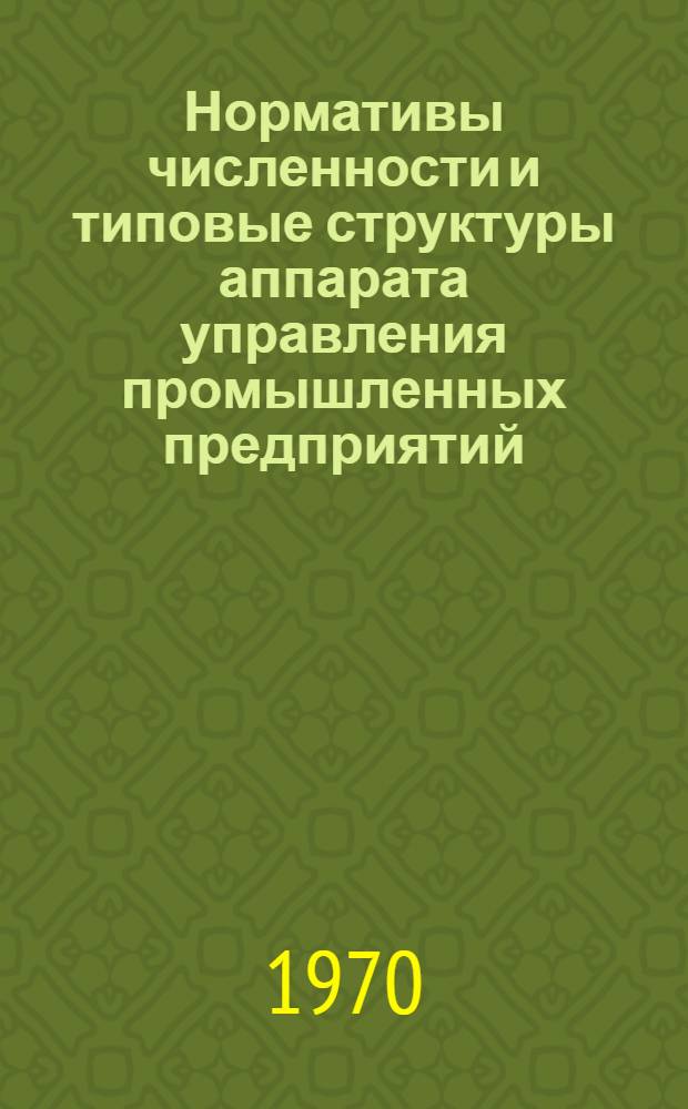 Нормативы численности и типовые структуры аппарата управления промышленных предприятий : НПО. 005.030 : Ред. 2-70