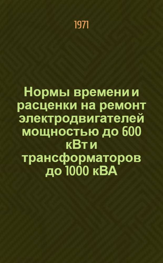 Нормы времени и расценки на ремонт электродвигателей мощностью до 600 кВт и трансформаторов до 1000 кВА : Утв. 24/IX 1971 г