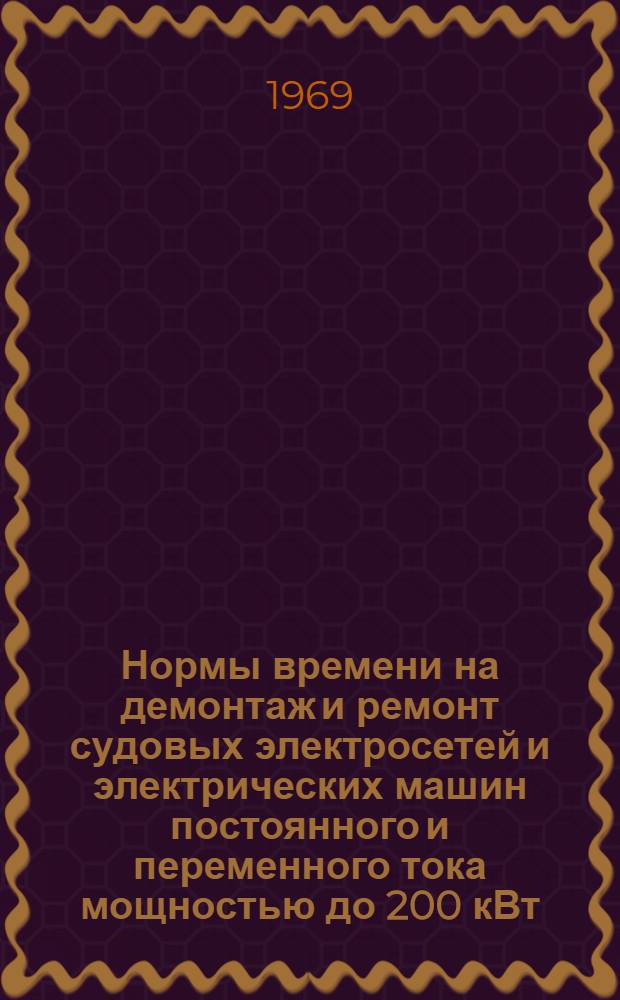 Нормы времени на демонтаж и ремонт судовых электросетей и электрических машин постоянного и переменного тока мощностью до 200 кВт : № 78551-004-69 : Утв. Организацией п/я А-1802 4/XI 1969 г. и Организацией п/я В-2825 18/XI 1969 г.