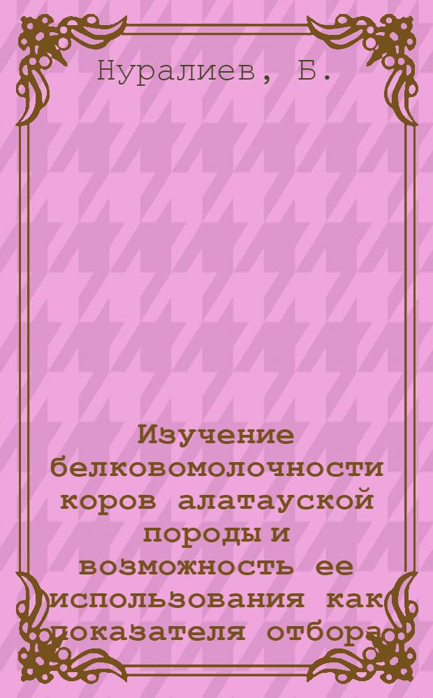 Изучение белковомолочности коров алатауской породы и возможность ее использования как показателя отбора : Автореф. дис. на соискание учен. степени канд. с.-х. наук : (06.550)