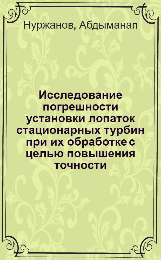 Исследование погрешности установки лопаток стационарных турбин при их обработке с целью повышения точности : Автореф. дис. на соиск. учен. степени канд. техн. наук : (05.02.08)