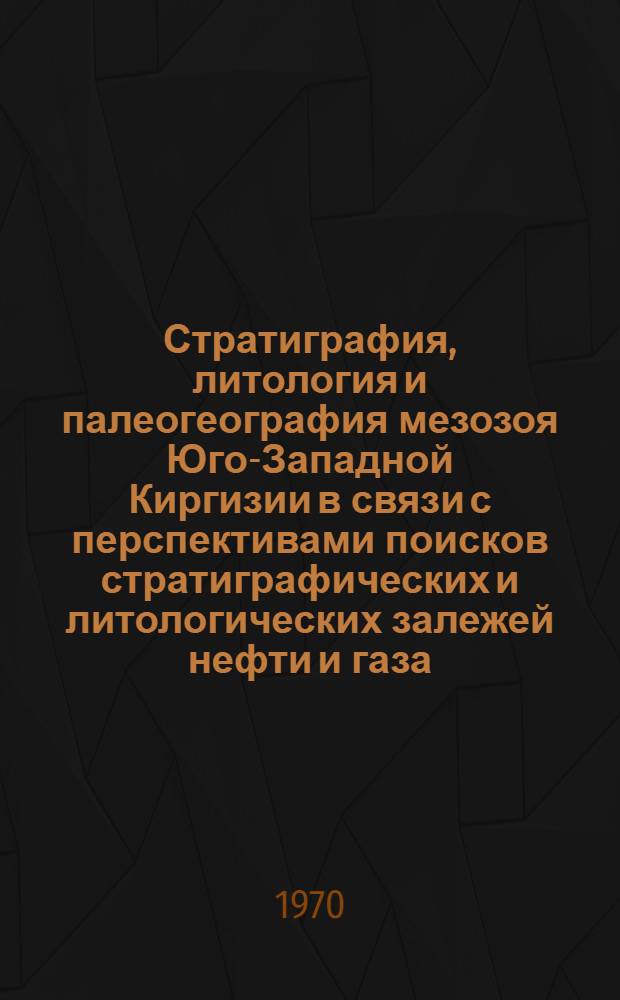 Стратиграфия, литология и палеогеография мезозоя Юго-Западной Киргизии в связи с перспективами поисков стратиграфических и литологических залежей нефти и газа : Автореф. дис. на соискание учен. степени д-ра геол.-минерал. наук : (136)