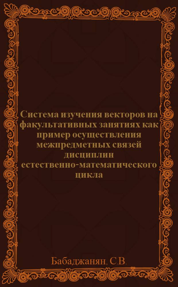 Система изучения векторов на факультативных занятиях как пример осуществления межпредметных связей дисциплин естественно-математического цикла : Автореф. дис. на соискание учен. степени канд. пед. наук : (731)