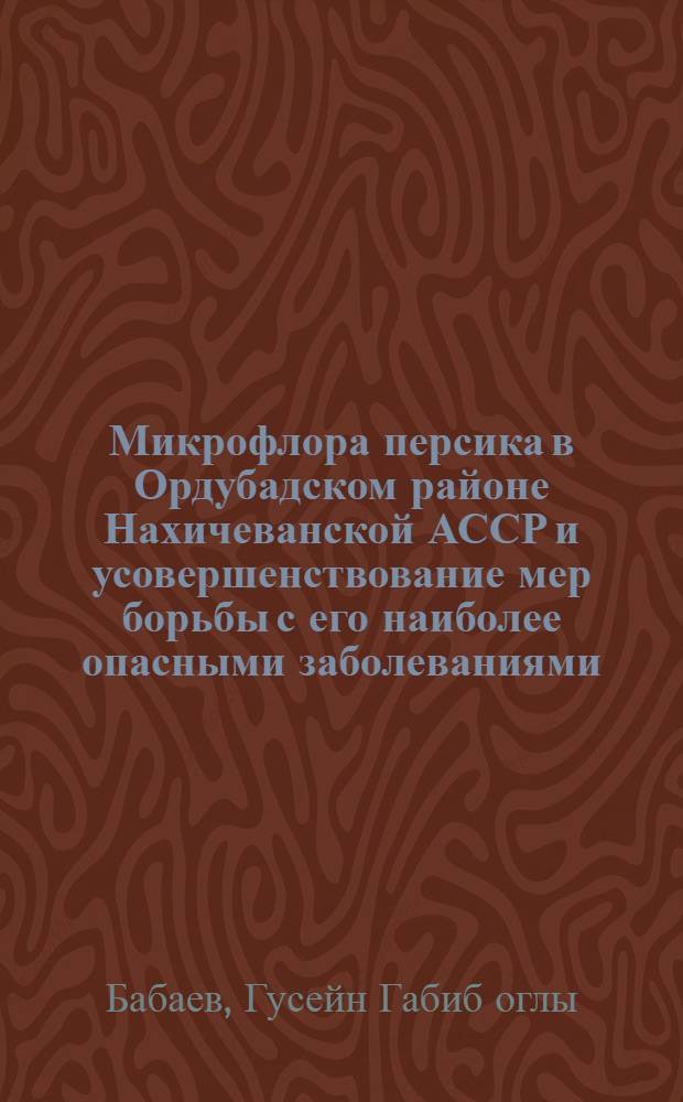 Микрофлора персика в Ордубадском районе Нахичеванской АССР и усовершенствование мер борьбы с его наиболее опасными заболеваниями : Автореф. дис. на соиск. учен. степени канд. биол. наук : (03.00.95)