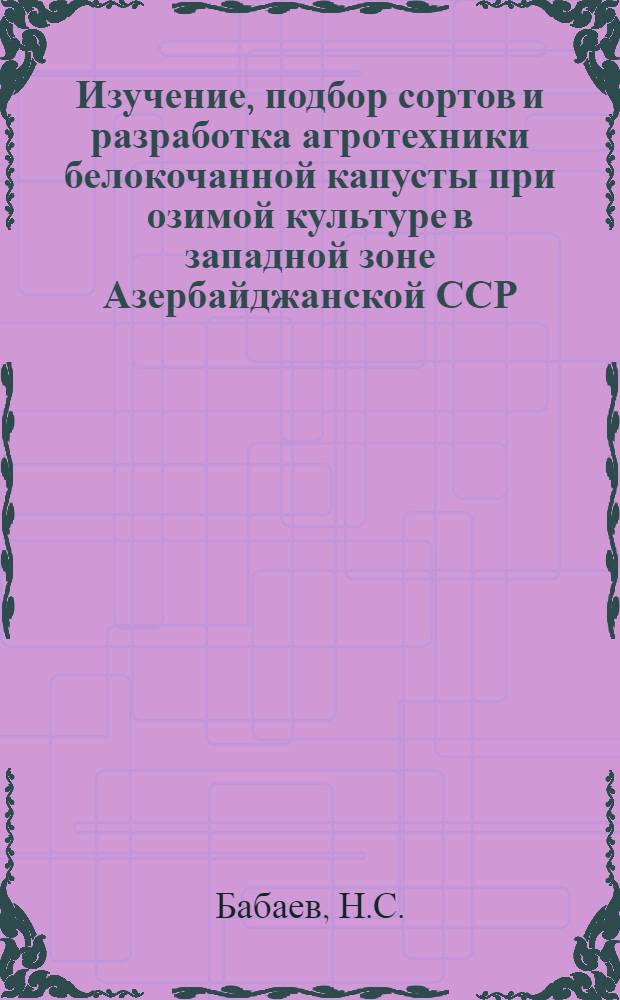 Изучение, подбор сортов и разработка агротехники белокочанной капусты при озимой культуре в западной зоне Азербайджанской ССР : Автореф. дис. на соискание учен. степени канд. с.-х. наук : (534)