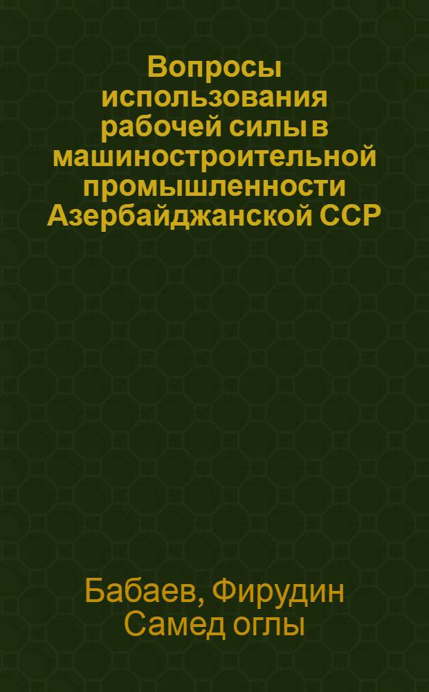 Вопросы использования рабочей силы в машиностроительной промышленности Азербайджанской ССР : Автореф. дис. на соиск. учен. степени канд. экон. наук : (08.00.07)