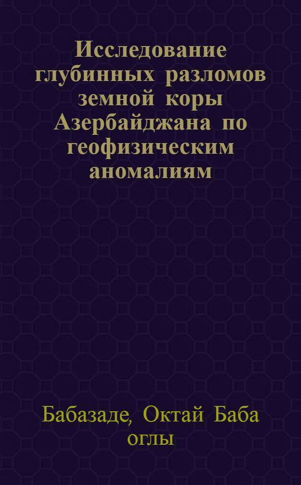 Исследование глубинных разломов земной коры Азербайджана по геофизическим аномалиям : Автореф. дис. на соиск. учен. степени канд. геол.-минерал. наук : (04.00.12)