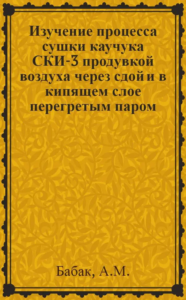 Изучение процесса сушки каучука СКИ-3 продувкой воздуха через сдой и в кипящем слое перегретым паром : Докл. на соиск. учен. степени канд. техн. наук. по совокупности опубл. работ : (273)