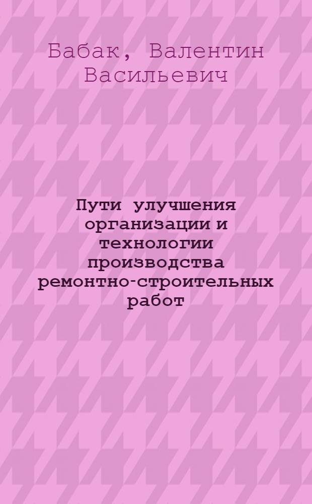[Пути улучшения организации и технологии производства ремонтно-строительных работ]