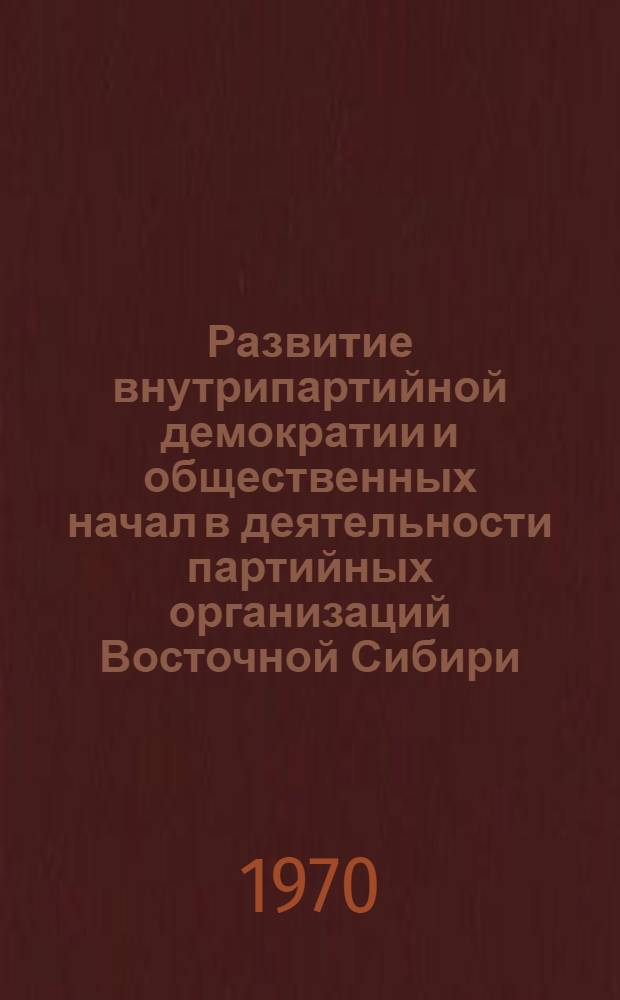 Развитие внутрипартийной демократии и общественных начал в деятельности партийных организаций Восточной Сибири (1959-1962 гг.) : Автореф. дис. на соискание учен. степени канд. ист. наук : (07.570)