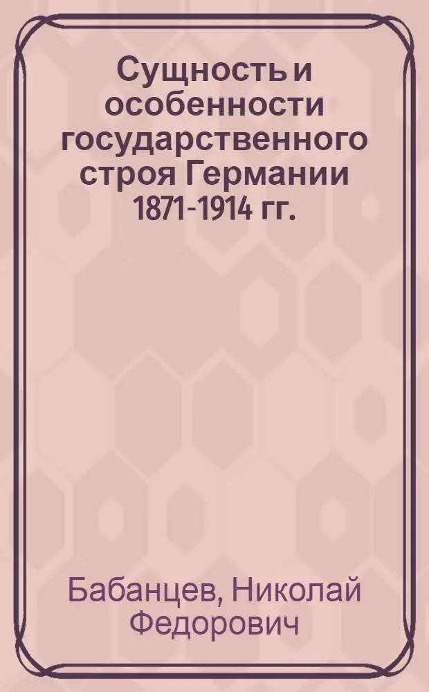 Сущность и особенности государственного строя Германии 1871-1914 гг. : Автореф. дис. на соиск. учен. степени канд. юрид. наук : (12.00.01)