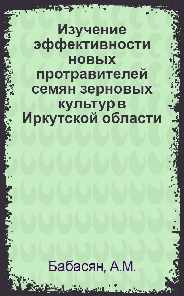 Изучение эффективности новых протравителей семян зерновых культур в Иркутской области : Автореф. дис. на соискание учен. степени канд. с.-х. наук : (540)