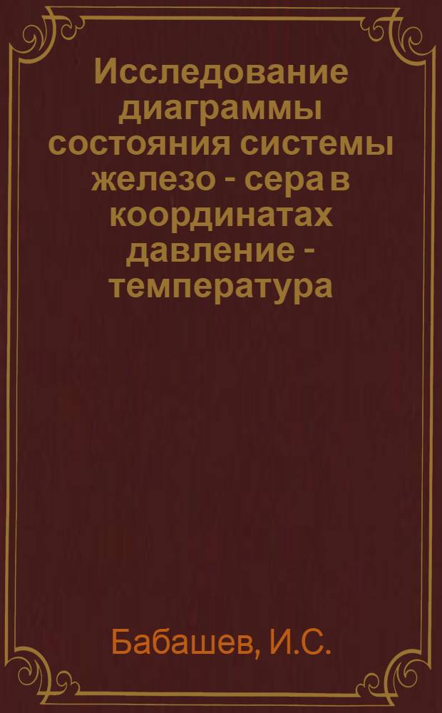 Исследование диаграммы состояния системы железо - сера в координатах давление - температура - состав (P-T-X) : Автореф. дис. на соискание учен. степени канд. техн. наук : (322)